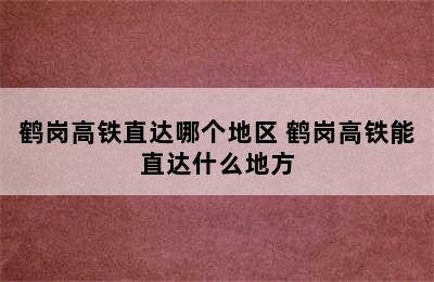 鹤岗高铁直达哪个地区 鹤岗高铁能直达什么地方